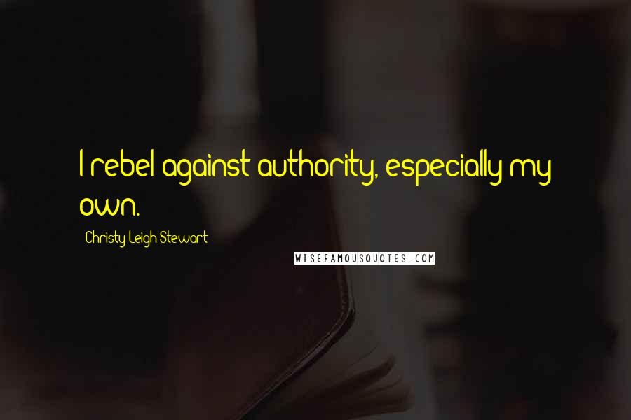 Christy Leigh Stewart Quotes: I rebel against authority, especially my own.