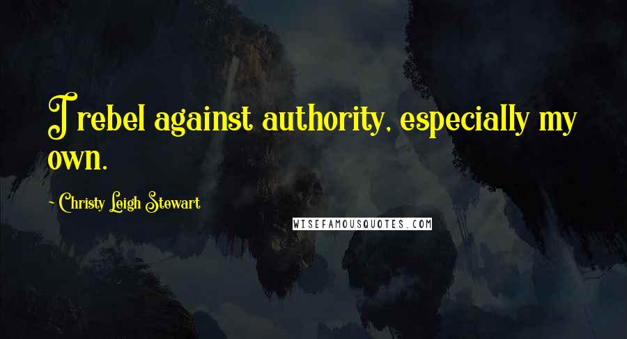 Christy Leigh Stewart Quotes: I rebel against authority, especially my own.