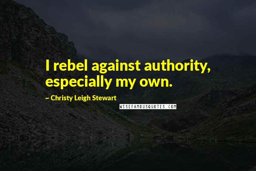 Christy Leigh Stewart Quotes: I rebel against authority, especially my own.