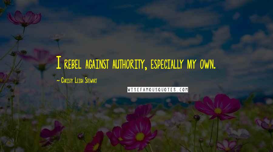 Christy Leigh Stewart Quotes: I rebel against authority, especially my own.