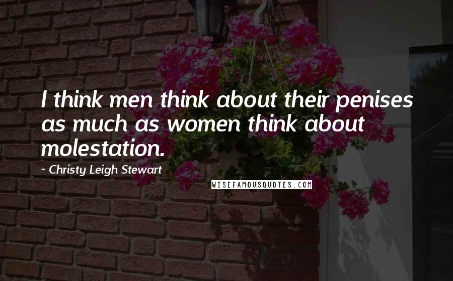 Christy Leigh Stewart Quotes: I think men think about their penises as much as women think about molestation.