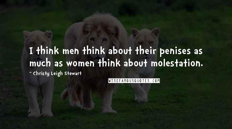 Christy Leigh Stewart Quotes: I think men think about their penises as much as women think about molestation.