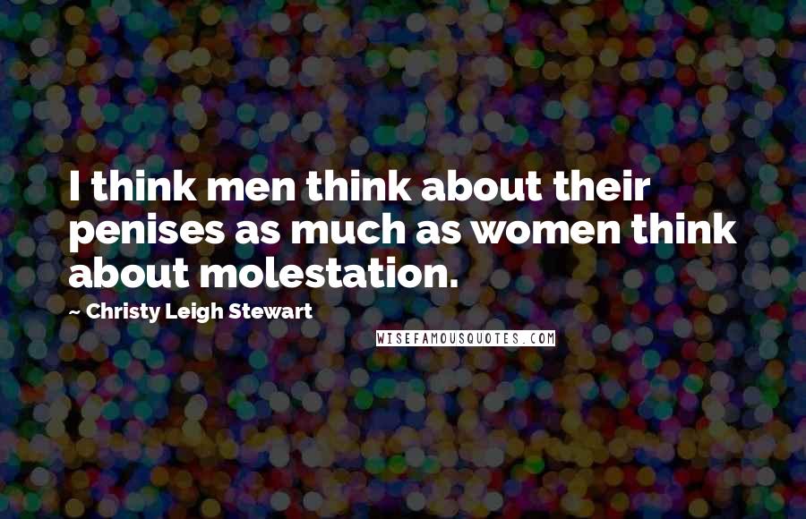 Christy Leigh Stewart Quotes: I think men think about their penises as much as women think about molestation.