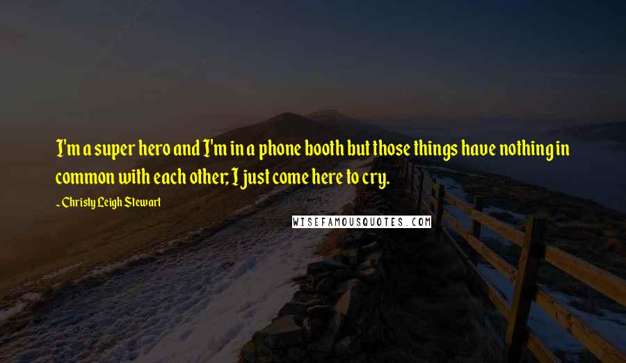 Christy Leigh Stewart Quotes: I'm a super hero and I'm in a phone booth but those things have nothing in common with each other; I just come here to cry.