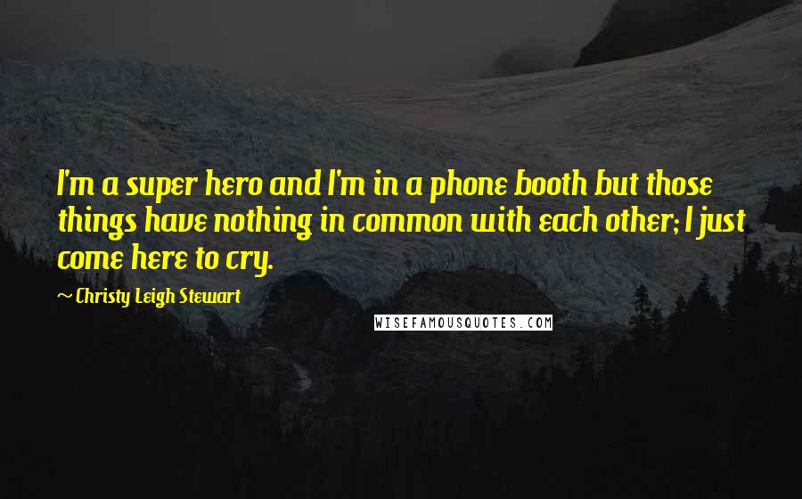 Christy Leigh Stewart Quotes: I'm a super hero and I'm in a phone booth but those things have nothing in common with each other; I just come here to cry.