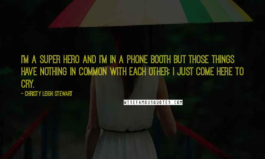 Christy Leigh Stewart Quotes: I'm a super hero and I'm in a phone booth but those things have nothing in common with each other; I just come here to cry.