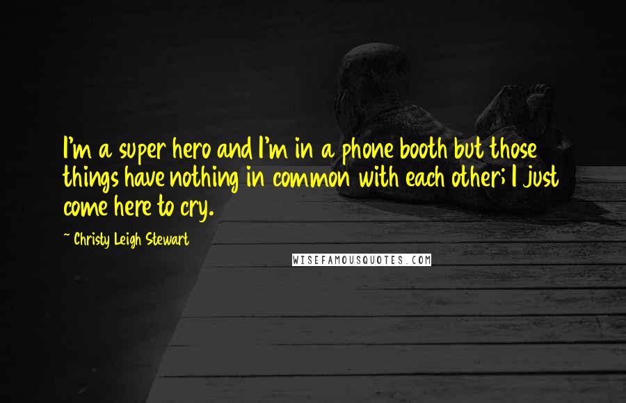 Christy Leigh Stewart Quotes: I'm a super hero and I'm in a phone booth but those things have nothing in common with each other; I just come here to cry.