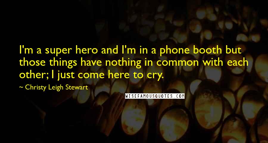 Christy Leigh Stewart Quotes: I'm a super hero and I'm in a phone booth but those things have nothing in common with each other; I just come here to cry.