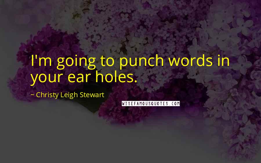 Christy Leigh Stewart Quotes: I'm going to punch words in your ear holes.