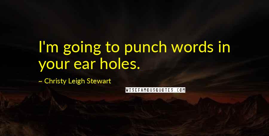 Christy Leigh Stewart Quotes: I'm going to punch words in your ear holes.