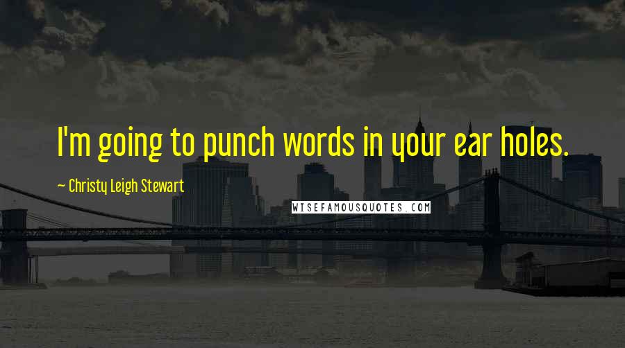 Christy Leigh Stewart Quotes: I'm going to punch words in your ear holes.