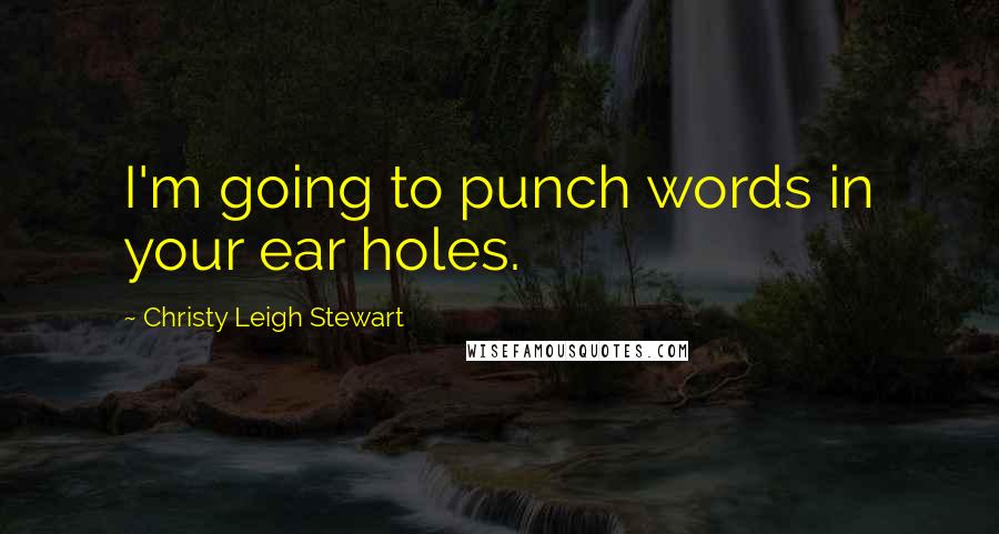 Christy Leigh Stewart Quotes: I'm going to punch words in your ear holes.