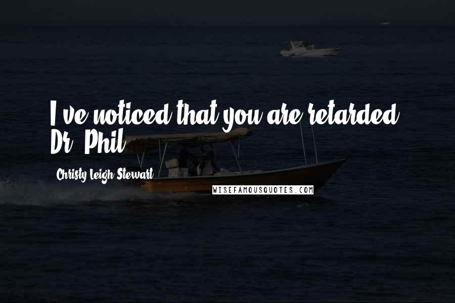 Christy Leigh Stewart Quotes: I've noticed that you are retarded, Dr. Phil.