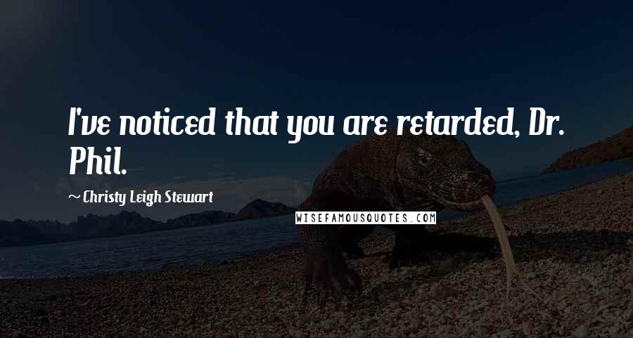 Christy Leigh Stewart Quotes: I've noticed that you are retarded, Dr. Phil.