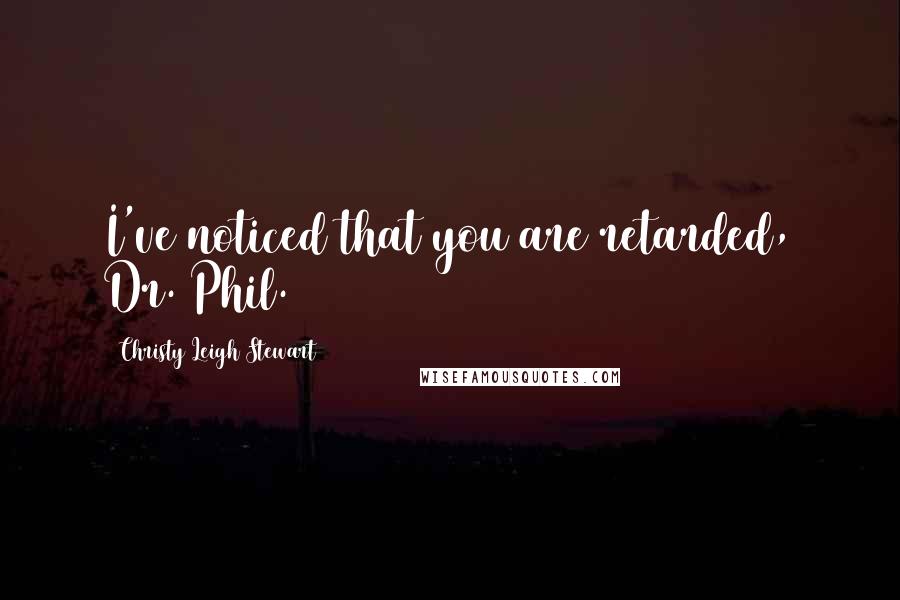 Christy Leigh Stewart Quotes: I've noticed that you are retarded, Dr. Phil.