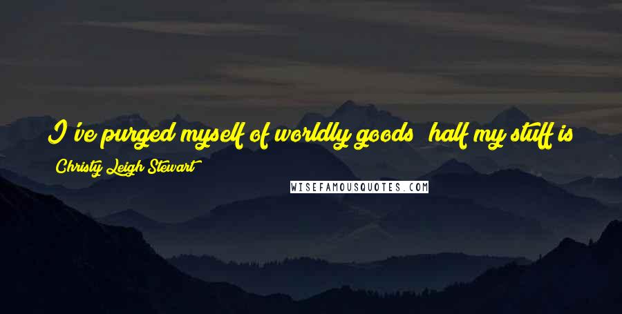 Christy Leigh Stewart Quotes: I've purged myself of worldly goods; half my stuff is either being sold or going to charity. I need to go shopping.