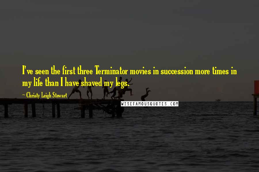 Christy Leigh Stewart Quotes: I've seen the first three Terminator movies in succession more times in my life than I have shaved my legs.