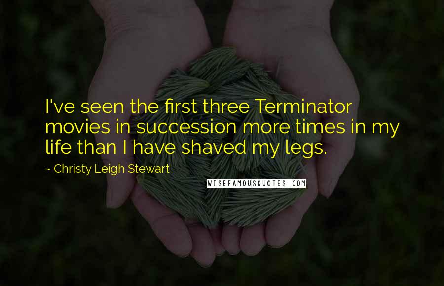 Christy Leigh Stewart Quotes: I've seen the first three Terminator movies in succession more times in my life than I have shaved my legs.