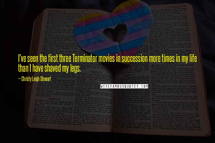 Christy Leigh Stewart Quotes: I've seen the first three Terminator movies in succession more times in my life than I have shaved my legs.