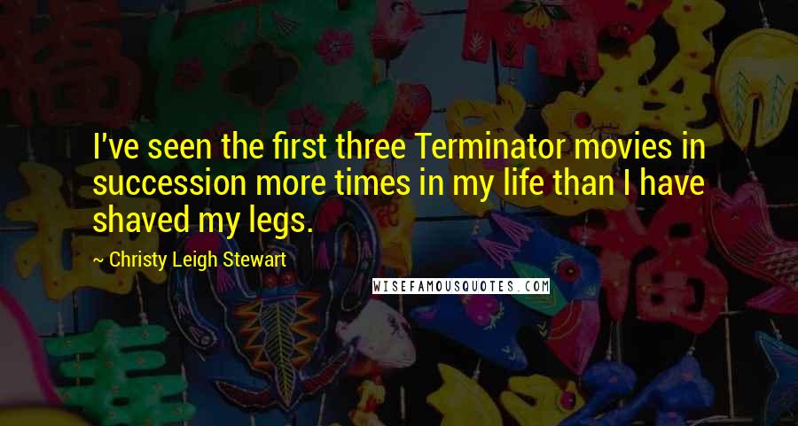 Christy Leigh Stewart Quotes: I've seen the first three Terminator movies in succession more times in my life than I have shaved my legs.