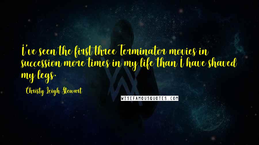 Christy Leigh Stewart Quotes: I've seen the first three Terminator movies in succession more times in my life than I have shaved my legs.
