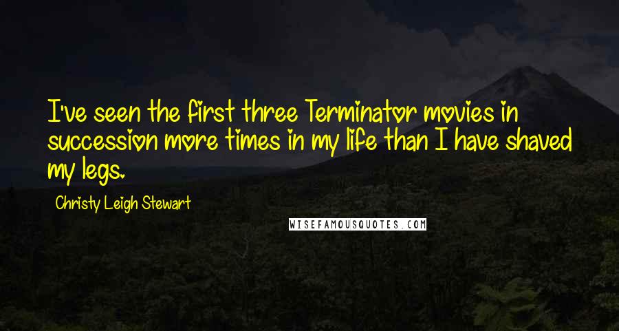 Christy Leigh Stewart Quotes: I've seen the first three Terminator movies in succession more times in my life than I have shaved my legs.