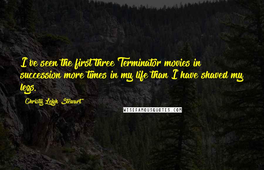 Christy Leigh Stewart Quotes: I've seen the first three Terminator movies in succession more times in my life than I have shaved my legs.