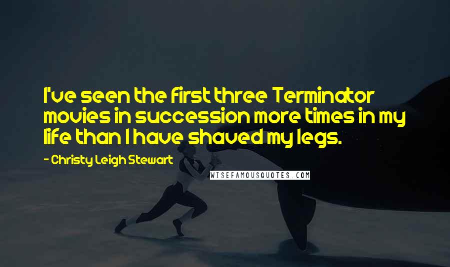 Christy Leigh Stewart Quotes: I've seen the first three Terminator movies in succession more times in my life than I have shaved my legs.