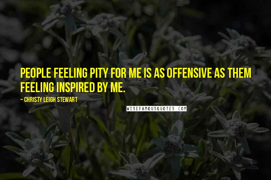 Christy Leigh Stewart Quotes: People feeling pity for me is as offensive as them feeling inspired by me.
