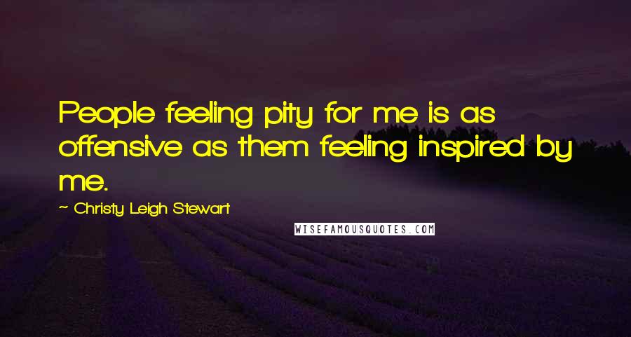Christy Leigh Stewart Quotes: People feeling pity for me is as offensive as them feeling inspired by me.