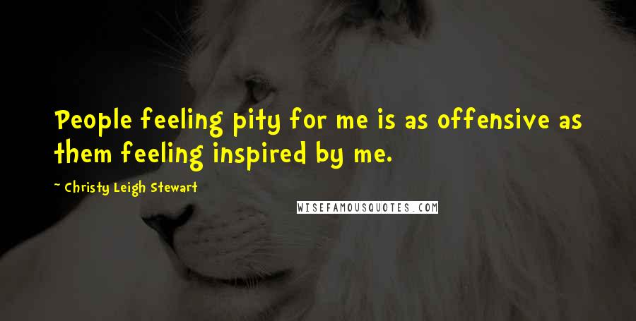 Christy Leigh Stewart Quotes: People feeling pity for me is as offensive as them feeling inspired by me.