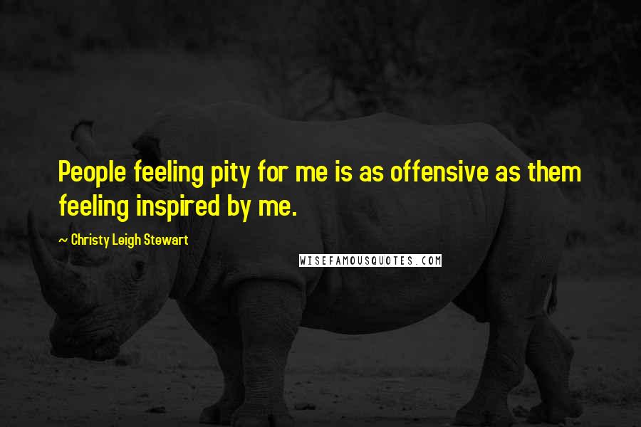 Christy Leigh Stewart Quotes: People feeling pity for me is as offensive as them feeling inspired by me.