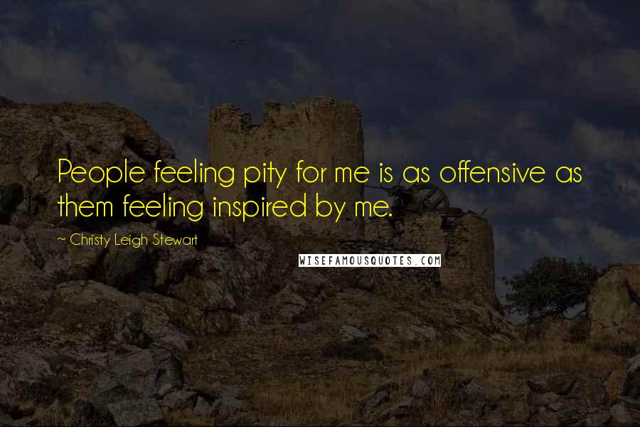 Christy Leigh Stewart Quotes: People feeling pity for me is as offensive as them feeling inspired by me.