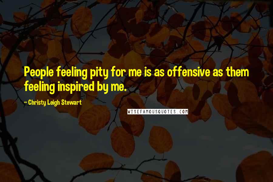 Christy Leigh Stewart Quotes: People feeling pity for me is as offensive as them feeling inspired by me.