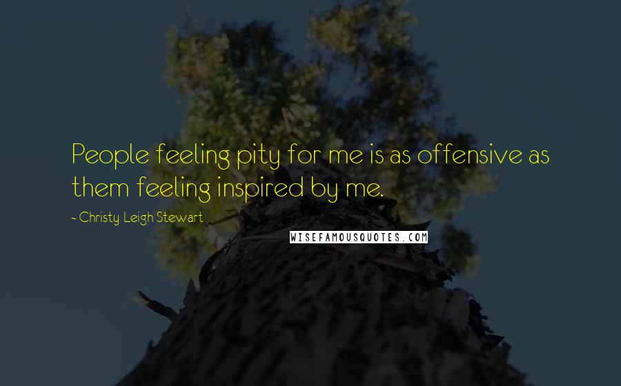 Christy Leigh Stewart Quotes: People feeling pity for me is as offensive as them feeling inspired by me.