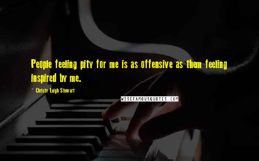 Christy Leigh Stewart Quotes: People feeling pity for me is as offensive as them feeling inspired by me.