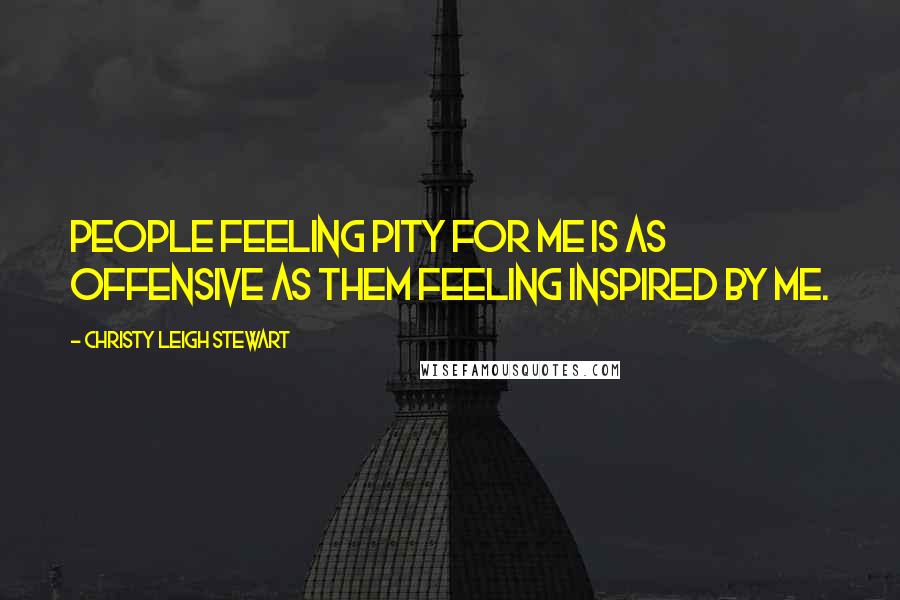 Christy Leigh Stewart Quotes: People feeling pity for me is as offensive as them feeling inspired by me.