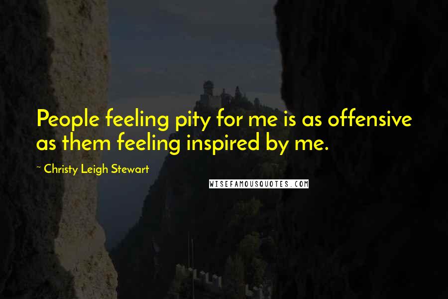 Christy Leigh Stewart Quotes: People feeling pity for me is as offensive as them feeling inspired by me.