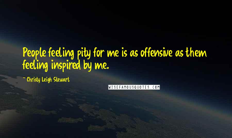 Christy Leigh Stewart Quotes: People feeling pity for me is as offensive as them feeling inspired by me.