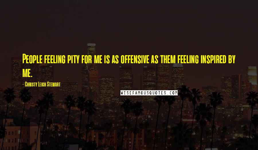 Christy Leigh Stewart Quotes: People feeling pity for me is as offensive as them feeling inspired by me.