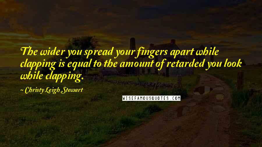 Christy Leigh Stewart Quotes: The wider you spread your fingers apart while clapping is equal to the amount of retarded you look while clapping.