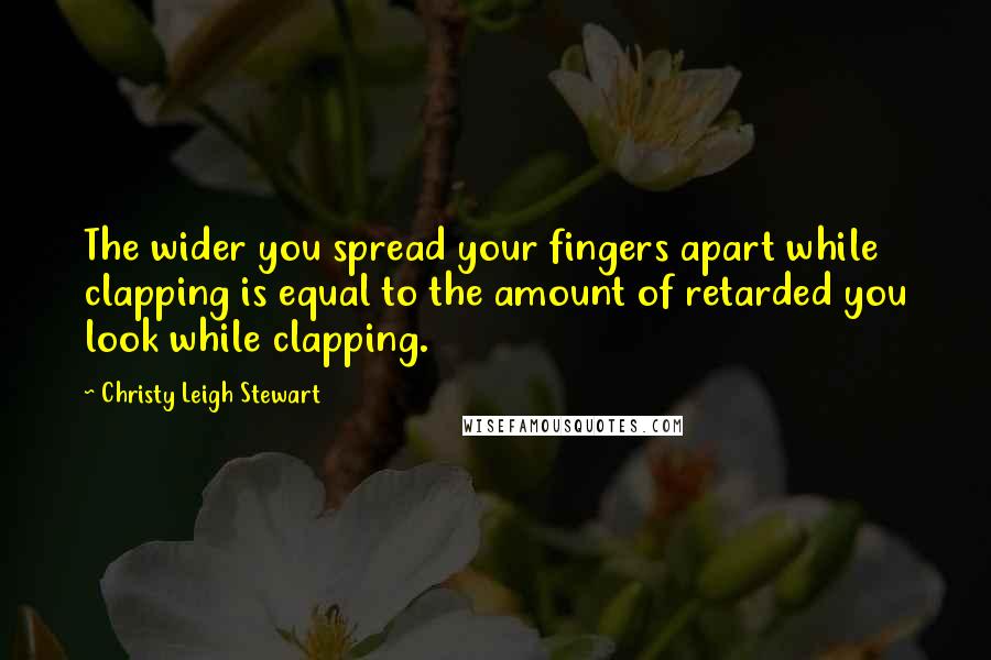 Christy Leigh Stewart Quotes: The wider you spread your fingers apart while clapping is equal to the amount of retarded you look while clapping.