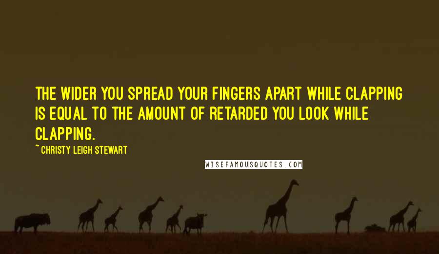 Christy Leigh Stewart Quotes: The wider you spread your fingers apart while clapping is equal to the amount of retarded you look while clapping.