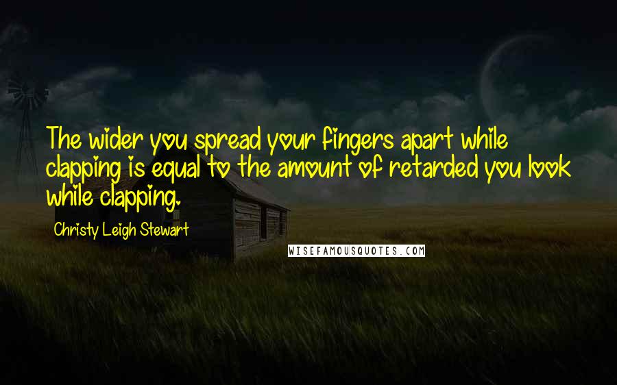 Christy Leigh Stewart Quotes: The wider you spread your fingers apart while clapping is equal to the amount of retarded you look while clapping.