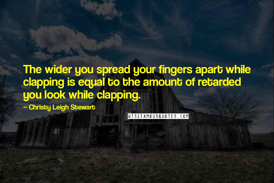 Christy Leigh Stewart Quotes: The wider you spread your fingers apart while clapping is equal to the amount of retarded you look while clapping.