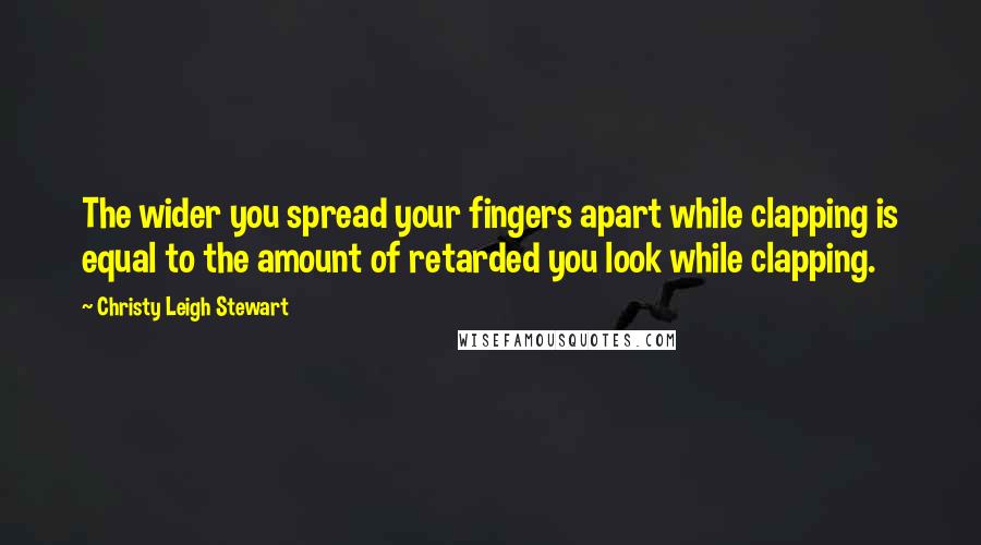 Christy Leigh Stewart Quotes: The wider you spread your fingers apart while clapping is equal to the amount of retarded you look while clapping.