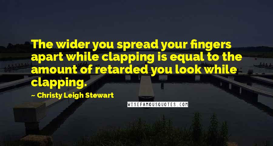 Christy Leigh Stewart Quotes: The wider you spread your fingers apart while clapping is equal to the amount of retarded you look while clapping.