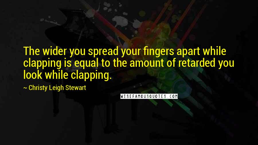 Christy Leigh Stewart Quotes: The wider you spread your fingers apart while clapping is equal to the amount of retarded you look while clapping.