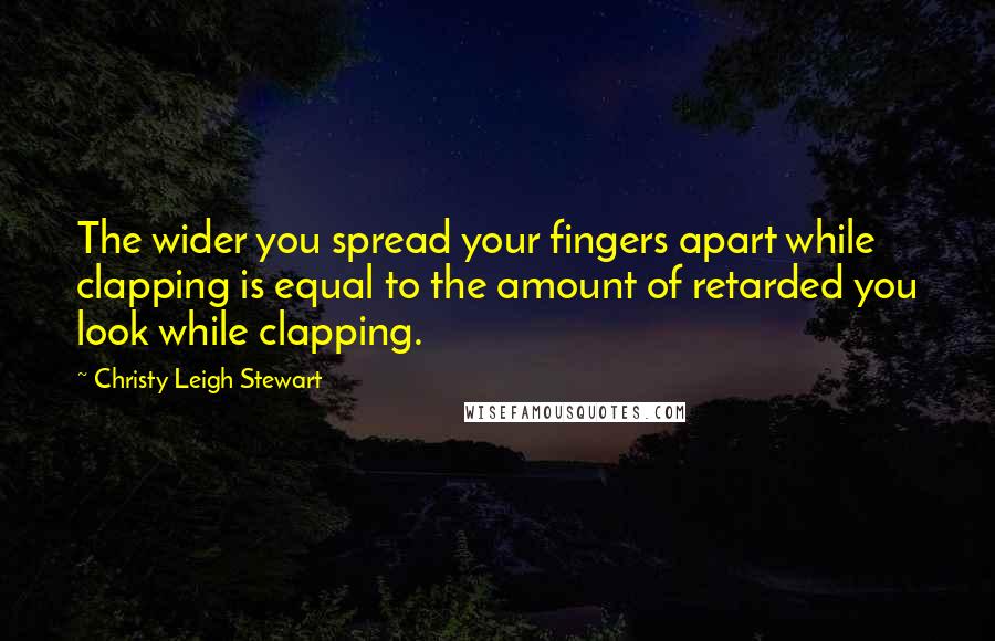 Christy Leigh Stewart Quotes: The wider you spread your fingers apart while clapping is equal to the amount of retarded you look while clapping.