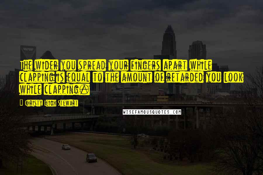 Christy Leigh Stewart Quotes: The wider you spread your fingers apart while clapping is equal to the amount of retarded you look while clapping.